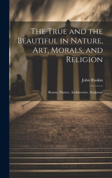 The True And The Beautiful In Nature, Art, Morals, And Religion: Beauty. Nature. Architecture. Sculpture