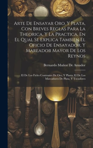 Arte De Ensayar Oro, Y Plata, Con Breves Reglas Para La Theorica, Y La Practica, En El Qual Se Explica Tambien El Oficio De Ensayador, Y Mareador ... De Plata, Y Tocadores (Spanish Edition) - 9781020718205
