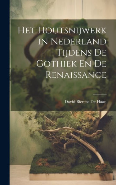Het Houtsnijwerk In Nederland Tijdens De Gothiek En De Renaissance (Dutch Edition)