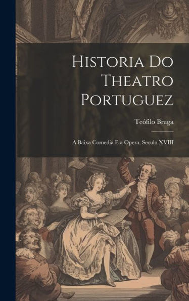 Historia Do Theatro Portuguez: A Baixa Comedia E A Opera, Seculo Xviii (Portuguese Edition)