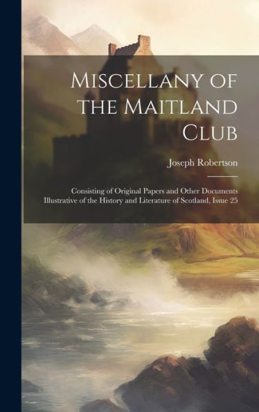 Miscellany Of The Maitland Club: Consisting Of Original Papers And Other Documents Illustrative Of The History And Literature Of Scotland, Issue 25
