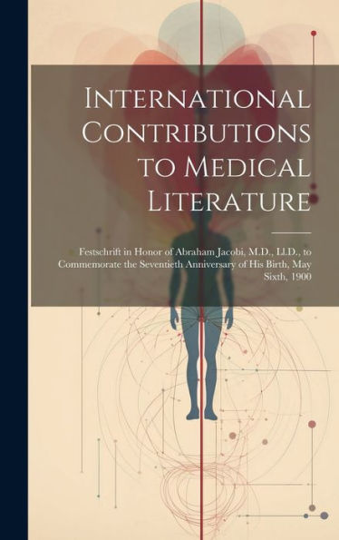 International Contributions To Medical Literature: Festschrift In Honor Of Abraham Jacobi, M.D., Ll.D., To Commemorate The Seventieth Anniversary Of His Birth, May Sixth, 1900