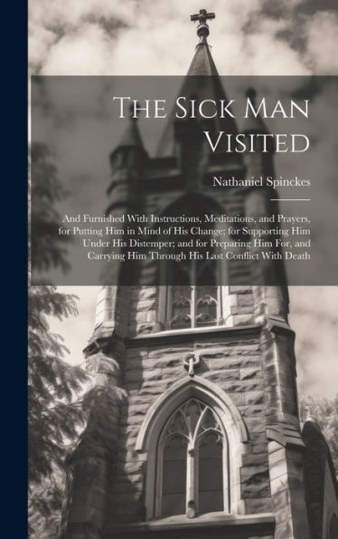 The Sick Man Visited: And Furnished With Instructions, Meditations, And Prayers, For Putting Him In Mind Of His Change; For Supporting Him Under His ... Him Through His Last Conflict With Death