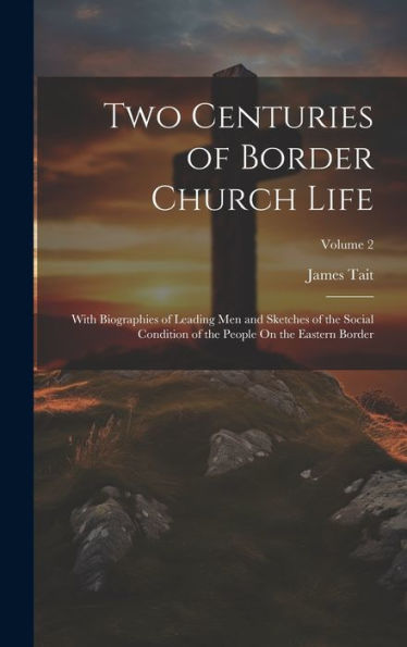 Two Centuries Of Border Church Life: With Biographies Of Leading Men And Sketches Of The Social Condition Of The People On The Eastern Border; Volume 2