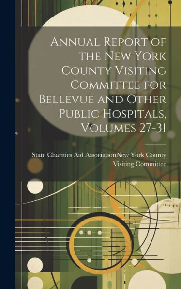 Annual Report Of The New York County Visiting Committee For Bellevue And Other Public Hospitals, Volumes 27-31