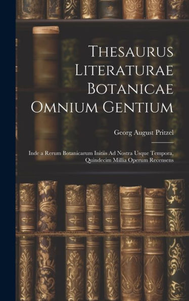 Thesaurus Literaturae Botanicae Omnium Gentium: Inde A Rerum Botanicarum Initiis Ad Nostra Usque Tempora, Quindecim Millia Operum Recensens