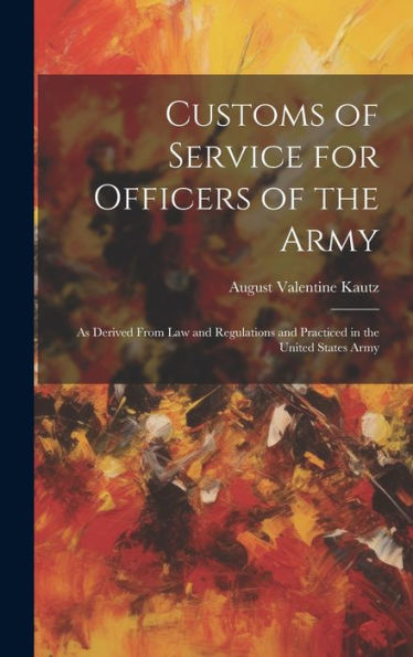 Customs Of Service For Officers Of The Army: As Derived From Law And Regulations And Practiced In The United States Army