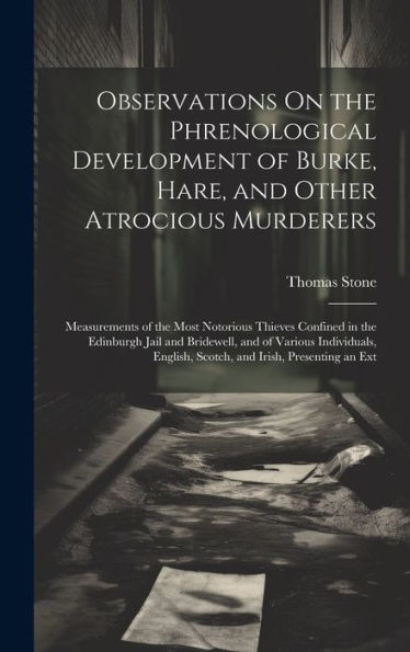 Observations On The Phrenological Development Of Burke, Hare, And Other Atrocious Murderers: Measurements Of The Most Notorious Thieves Confined In ... English, Scotch, And Irish, Presenting An Ext