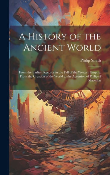 A History Of The Ancient World: From The Earliest Records To The Fall Of The Western Empire: From The Creation Of The World To The Accession Of Philip Of Macedon