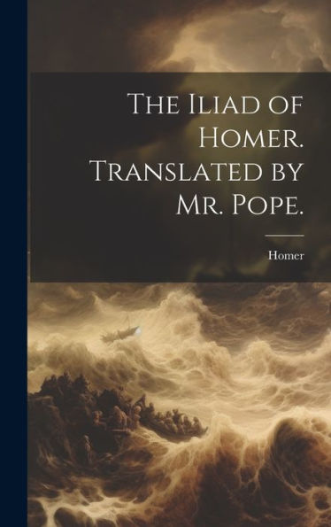 The Iliad Of Homer. Translated By Mr. Pope.