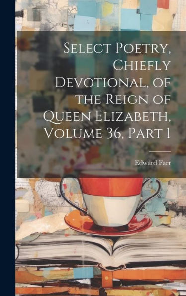 Select Poetry, Chiefly Devotional, Of The Reign Of Queen Elizabeth, Volume 36, Part 1