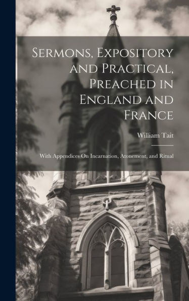 Sermons, Expository And Practical, Preached In England And France: With Appendices On Incarnation, Atonement, And Ritual