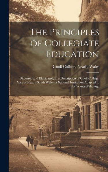 The Principles Of Collegiate Education: Discussed And Elucidated, In A Description Of Gnoll College, Vale Of Neath, South Wales, A National Institution Adapted To The Wants Of The Age