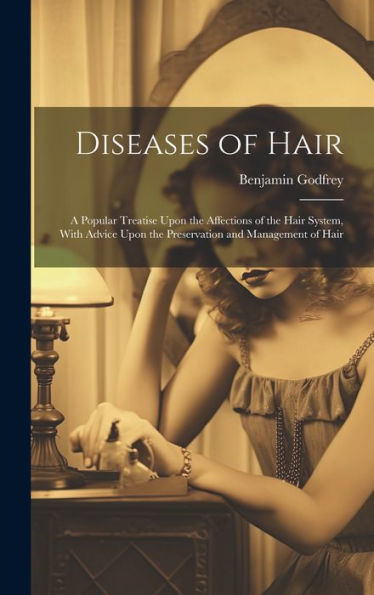 Diseases Of Hair: A Popular Treatise Upon The Affections Of The Hair System, With Advice Upon The Preservation And Management Of Hair