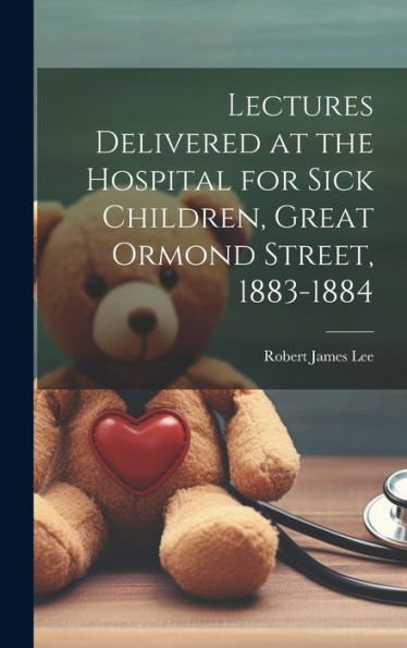 Lectures Delivered At The Hospital For Sick Children, Great Ormond Street, 1883-1884