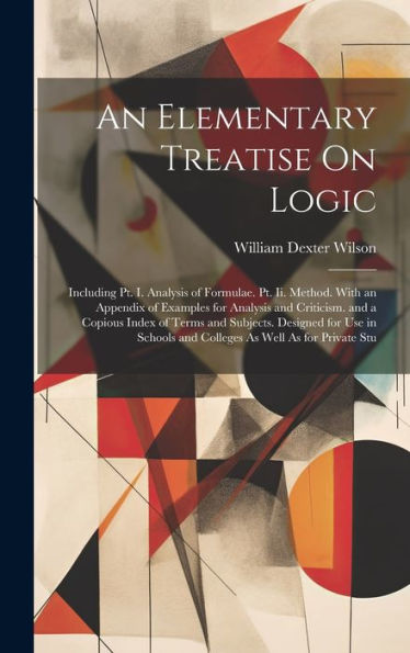 An Elementary Treatise On Logic: Including Pt. I. Analysis Of Formulae. Pt. Ii. Method. With An Appendix Of Examples For Analysis And Criticism. And A ... And Colleges As Well As For Private Stu