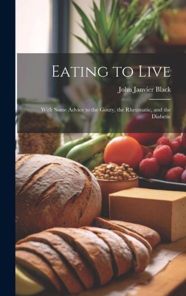 Eating To Live: With Some Advice To The Gouty, The Rheumatic, And The Diabetic