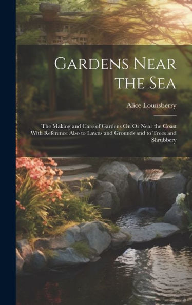Gardens Near The Sea: The Making And Care Of Gardens On Or Near The Coast With Reference Also To Lawns And Grounds And To Trees And Shrubbery