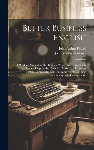 Better Business English: A Working Manual For The Business Writer, Including Ready Reference Helps In The Technical Make-Up Of Business Letters, ... Spelling, Punctuation And Capitalization