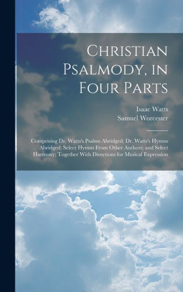 Christian Psalmody, In Four Parts: Comprising Dr. Watts's Psalms Abridged; Dr. Watts's Hymns Abridged; Select Hymns From Other Authors; And Select ... With Directions For Musical Expression
