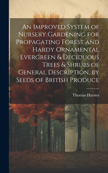 An Improved System Of Nursery Gardening For Propagating Forest And Hardy Ornamental Evergreen & Deciduous Trees & Shrubs Of General Description, By Seeds Of British Produce