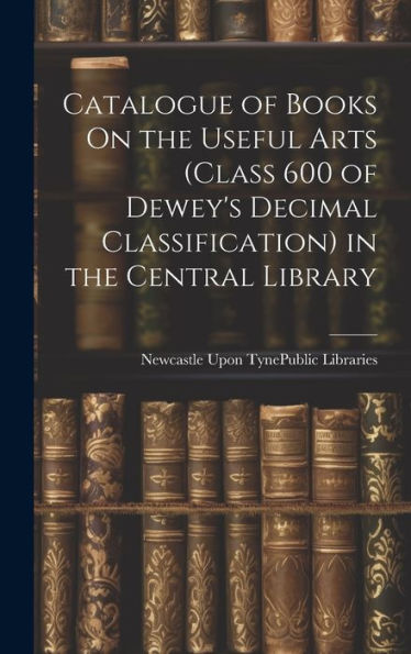 Catalogue Of Books On The Useful Arts (Class 600 Of Dewey's Decimal Classification) In The Central Library