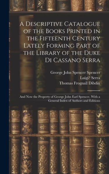 A Descriptive Catalogue Of The Books Printed In The Fifteenth Century Lately Forming Part Of The Library Of The Duke Di Cassano Serra: And Now The ... With A General Index Of Authors And Editions