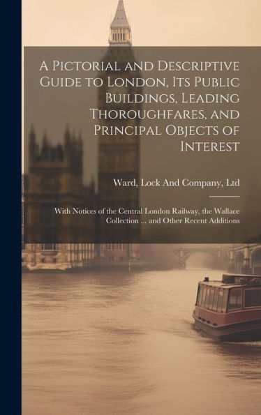 A Pictorial And Descriptive Guide To London, Its Public Buildings, Leading Thoroughfares, And Principal Objects Of Interest: With Notices Of The ... Collection ... And Other Recent Additions