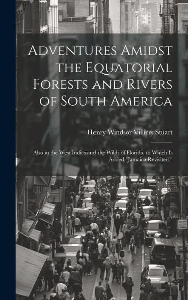 Adventures Amidst The Equatorial Forests And Rivers Of South America: Also In The West Indies And The Wilds Of Florida. To Which Is Added "Jamaica Revisited."