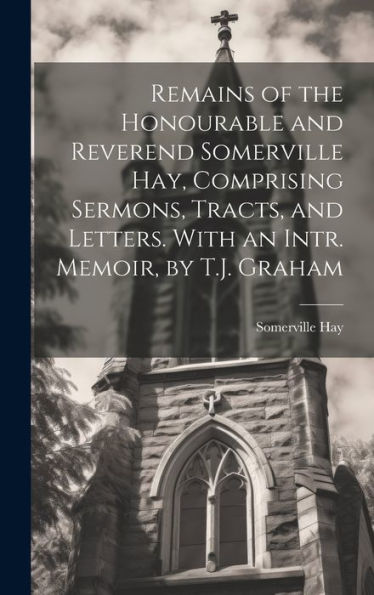 Remains Of The Honourable And Reverend Somerville Hay, Comprising Sermons, Tracts, And Letters. With An Intr. Memoir, By T.J. Graham