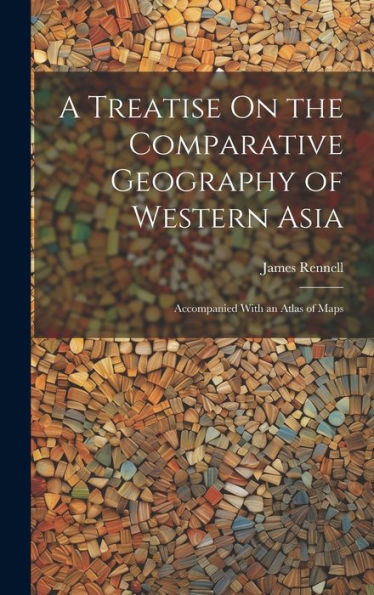 A Treatise On The Comparative Geography Of Western Asia: Accompanied With An Atlas Of Maps