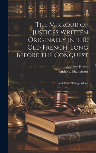 The Mirrour Of Justices Written Originally In The Old French, Long Before The Conquest: And Many Things Added