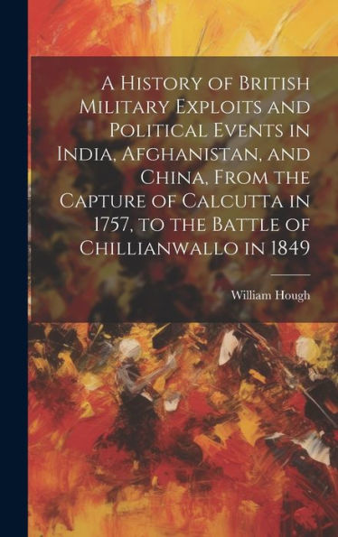 A History Of British Military Exploits And Political Events In India, Afghanistan, And China, From The Capture Of Calcutta In 1757, To The Battle Of Chillianwallo In 1849
