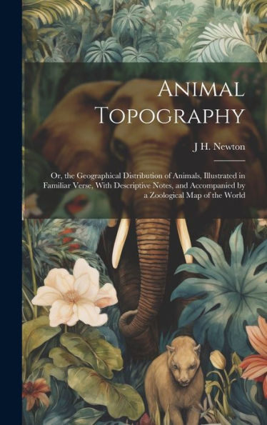 Animal Topography: Or, The Geographical Distribution Of Animals, Illustrated In Familiar Verse, With Descriptive Notes, And Accompanied By A Zoological Map Of The World
