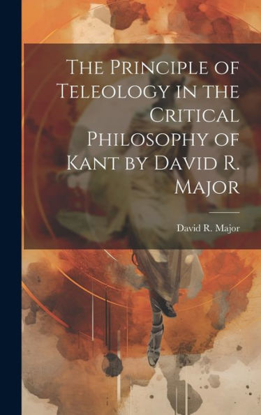 The Principle Of Teleology In The Critical Philosophy Of Kant By David R. Major