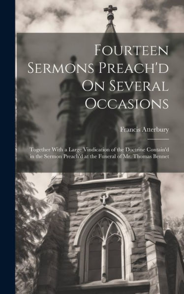 Fourteen Sermons Preach'D On Several Occasions: Together With A Large Vindication Of The Doctrine Contain'D In The Sermon Preach'D At The Funeral Of Mr. Thomas Bennet