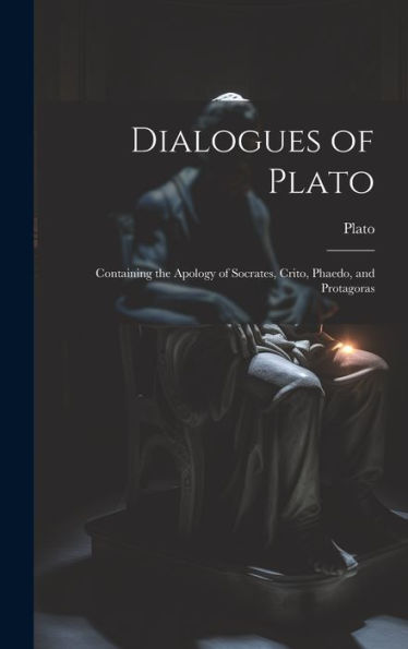 Dialogues Of Plato: Containing The Apology Of Socrates, Crito, Phaedo, And Protagoras