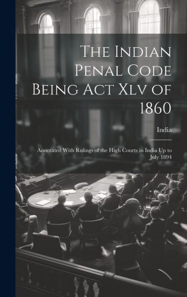 The Indian Penal Code Being Act Xlv Of 1860: Annotated With Rulings Of The High Courts In India Up To July 1894
