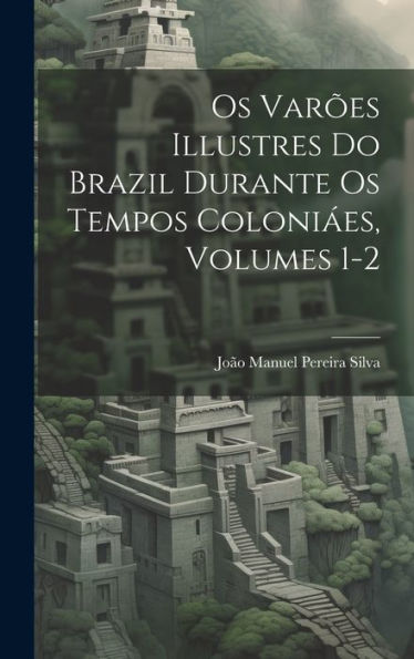 Os Varões Illustres Do Brazil Durante Os Tempos Coloniáes, Volumes 1-2 (Portuguese Edition)