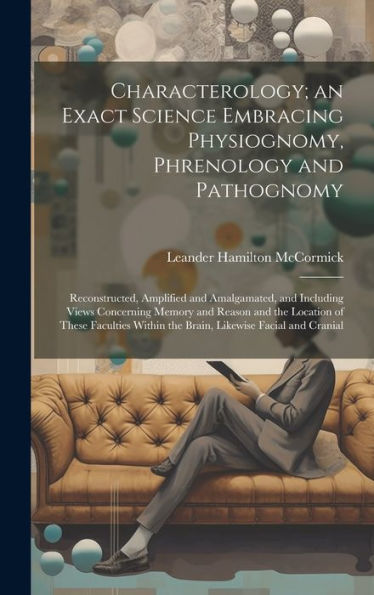 Characterology; An Exact Science Embracing Physiognomy, Phrenology And Pathognomy: Reconstructed, Amplified And Amalgamated, And Including Views ... Within The Brain, Likewise Facial And Cranial