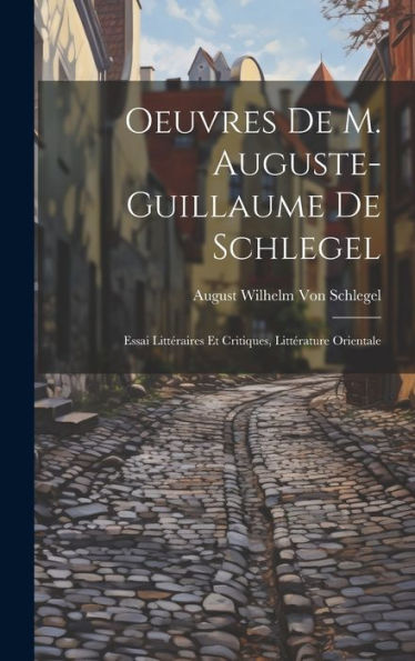 Oeuvres De M. Auguste-Guillaume De Schlegel: Essai Littéraires Et Critiques, Littérature Orientale (French Edition)