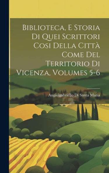Biblioteca, E Storia Di Quei Scrittori Cosi Della Città Come Del Territorio Di Vicenza, Volumes 5-6 (Italian Edition)