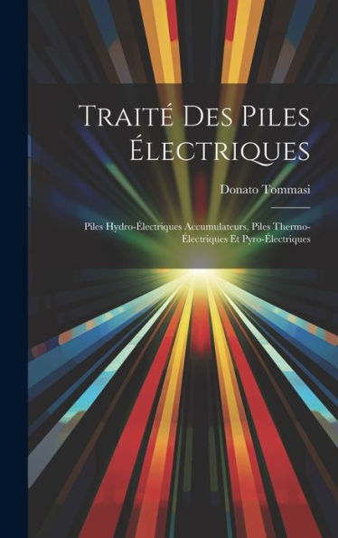 Traité Des Piles Électriques: Piles Hydro-Électriques Accumulateurs, Piles Thermo-Électriques Et Pyro-Électriques (French Edition)
