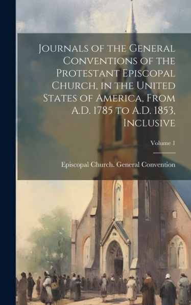 Journals Of The General Conventions Of The Protestant Episcopal Church, In The United States Of America, From A.D. 1785 To A.D. 1853, Inclusive; Volume 1