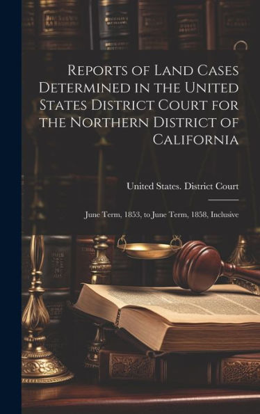 Reports Of Land Cases Determined In The United States District Court For The Northern District Of California: June Term, 1853, To June Term, 1858, Inclusive