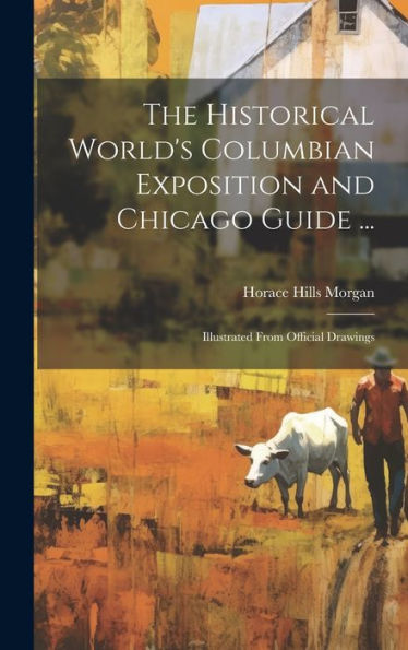 The Historical World's Columbian Exposition And Chicago Guide ...: Illustrated From Official Drawings
