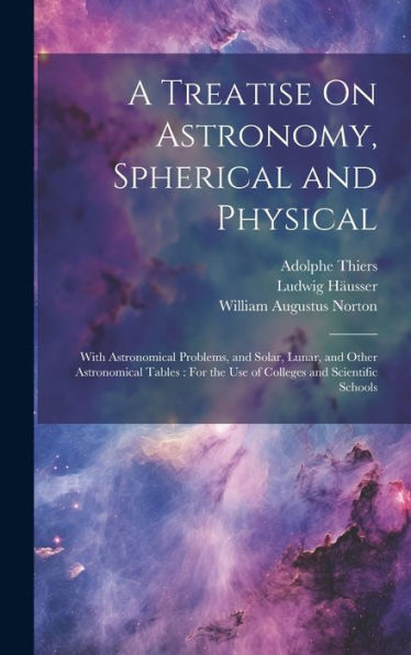 A Treatise On Astronomy, Spherical And Physical: With Astronomical Problems, And Solar, Lunar, And Other Astronomical Tables: For The Use Of Colleges And Scientific Schools