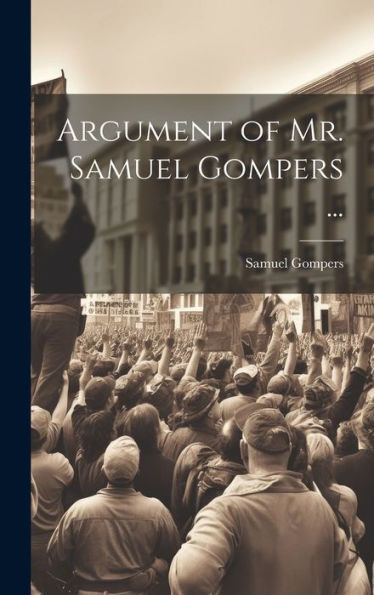 Argument Of Mr. Samuel Gompers ...