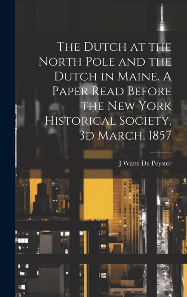The Dutch At The North Pole And The Dutch In Maine. A Paper Read Before The New York Historical Society, 3D March, 1857
