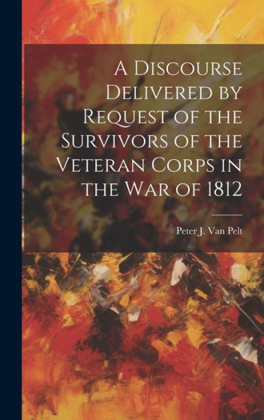 A Discourse Delivered By Request Of The Survivors Of The Veteran Corps In The War Of 1812